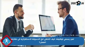 لمن يسعى لوظيفة: كيف تتخطى فخ الأسئلة الاستفزازية في مقابلة العمل؟
